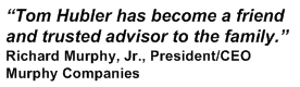 Tom Hubler has become a friend and trusted advisor to the family. Richard Murphy, Jr., President/CEO Murphy Companies